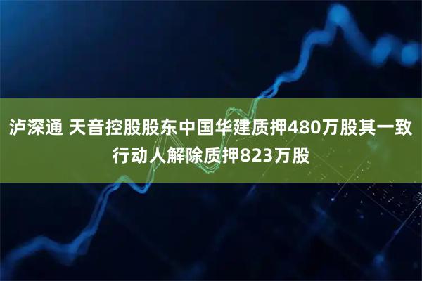 泸深通 天音控股股东中国华建质押480万股其一致行动人解除质押823万股