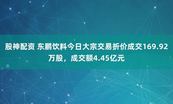 股神配资 东鹏饮料今日大宗交易折价成交169.92万股，成交额4.45亿元