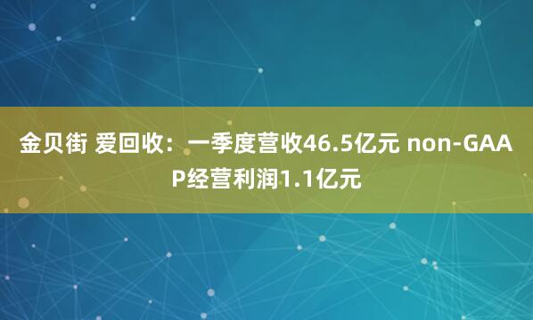 金贝街 爱回收：一季度营收46.5亿元 non-GAAP经营利润1.1亿元