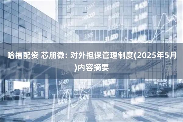 哈福配资 芯朋微: 对外担保管理制度(2025年5月)内容摘要
