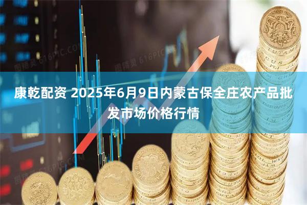 康乾配资 2025年6月9日内蒙古保全庄农产品批发市场价格行情