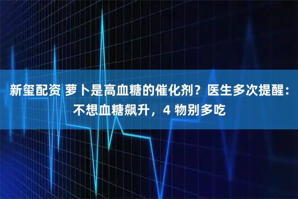 新玺配资 萝卜是高血糖的催化剂？医生多次提醒：不想血糖飙升，4 物别多吃