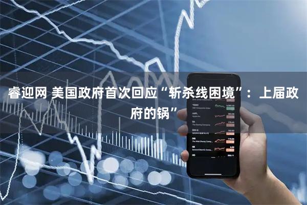 睿迎网 美国政府首次回应“斩杀线困境”：上届政府的锅”