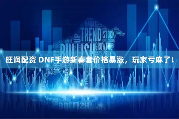 旺润配资 DNF手游新春套价格暴涨，玩家亏麻了！