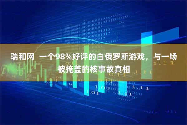 瑞和网  一个98%好评的白俄罗斯游戏，与一场被掩盖的核事故真相