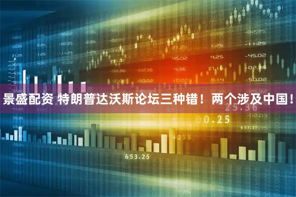 景盛配资 特朗普达沃斯论坛三种错！两个涉及中国！