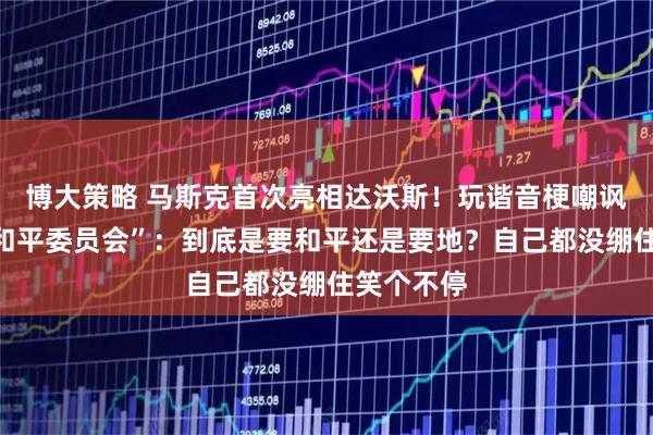 博大策略 马斯克首次亮相达沃斯！玩谐音梗嘲讽特朗普“和平委员会”：到底是要和平还是要地？自己都没绷住笑个不停