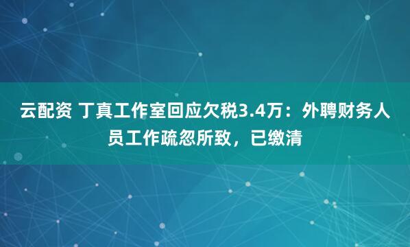 云配资 丁真工作室回应欠税3.4万：外聘财务人员工作疏忽所致，已缴清