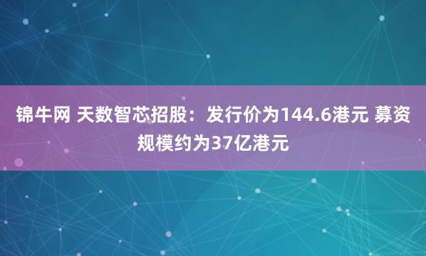 锦牛网 天数智芯招股：发行价为144.6港元 募资规模约为37亿港元