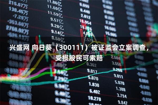 兴盛网 向日葵（300111）被证监会立案调查，受损股民可索赔