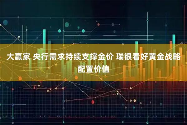 大赢家 央行需求持续支撑金价 瑞银看好黄金战略配置价值