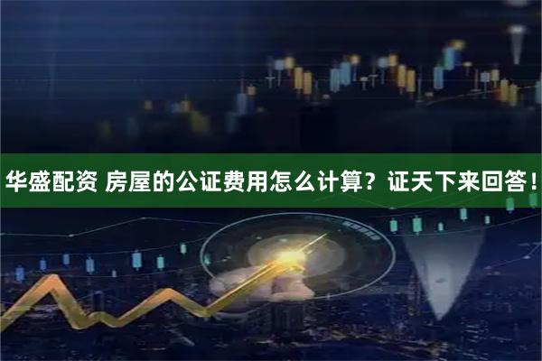 华盛配资 房屋的公证费用怎么计算？证天下来回答！