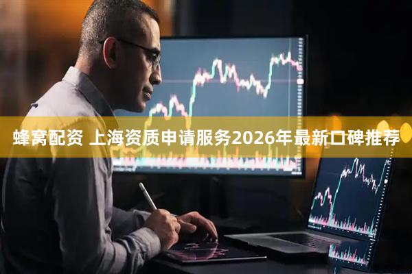 蜂窝配资 上海资质申请服务2026年最新口碑推荐