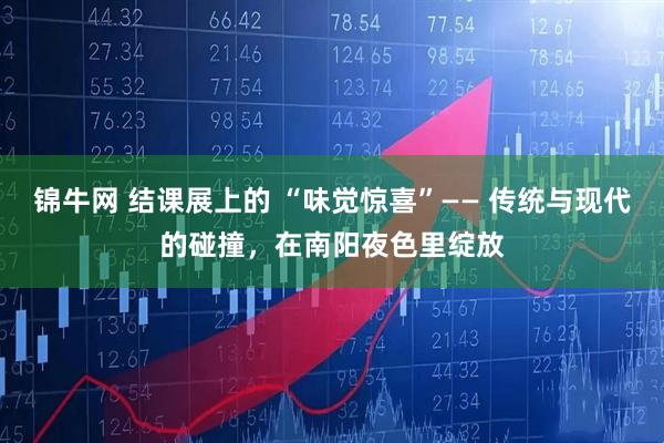 锦牛网 结课展上的 “味觉惊喜”—— 传统与现代的碰撞，在南阳夜色里绽放