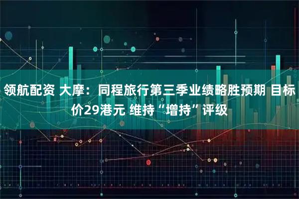 领航配资 大摩：同程旅行第三季业绩略胜预期 目标价29港元 维持“增持”评级