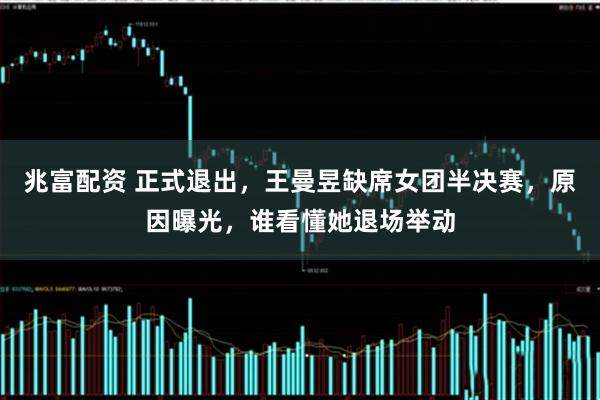 兆富配资 正式退出，王曼昱缺席女团半决赛，原因曝光，谁看懂她退场举动