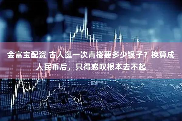 金富宝配资 古人逛一次青楼要多少银子？换算成人民币后，只得感叹根本去不起