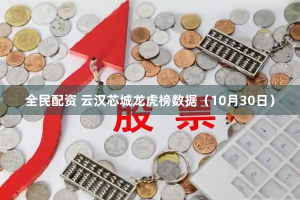 全民配资 云汉芯城龙虎榜数据（10月30日）