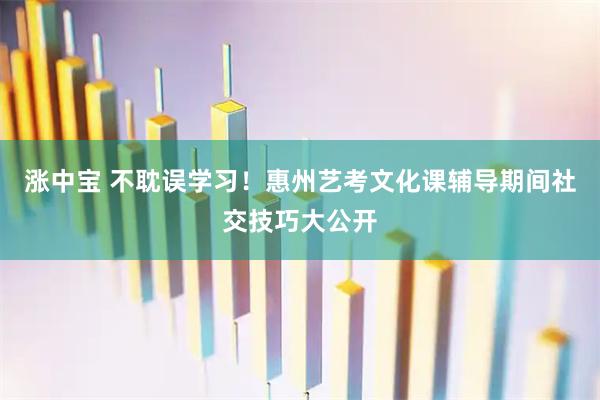涨中宝 不耽误学习！惠州艺考文化课辅导期间社交技巧大公开