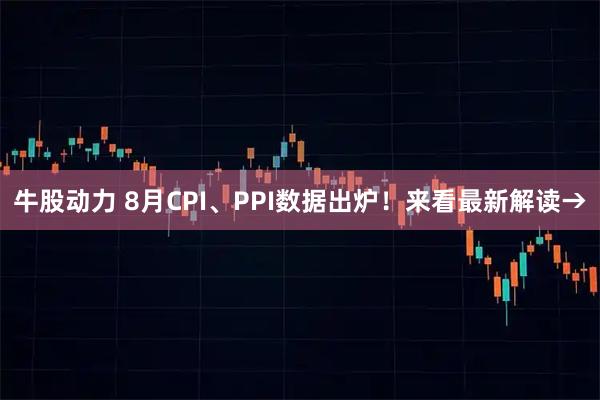 牛股动力 8月CPI、PPI数据出炉！来看最新解读→