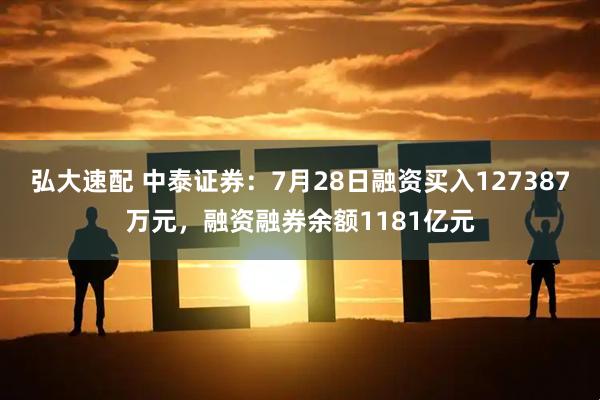 弘大速配 中泰证券：7月28日融资买入127387万元，融资融券余额1181亿元