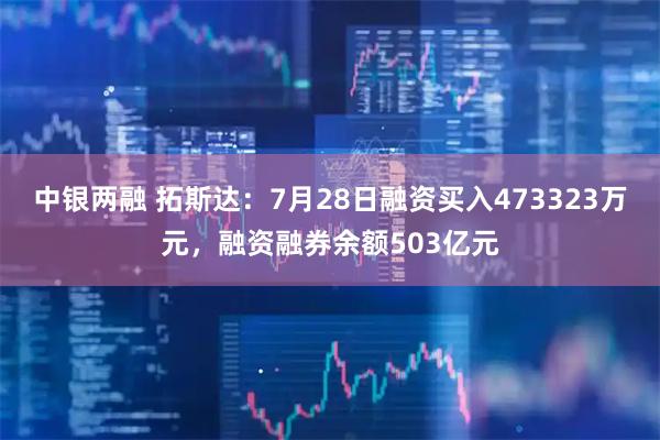中银两融 拓斯达：7月28日融资买入473323万元，融资融券余额503亿元