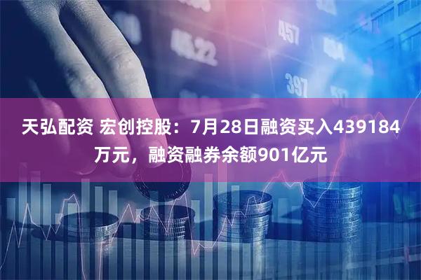天弘配资 宏创控股：7月28日融资买入439184万元，融资融券余额901亿元