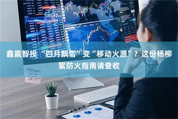 鑫赢智投 “四月飘雪”变“移动火源”？这份杨柳絮防火指南请查收
