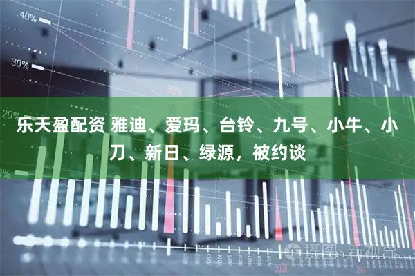 乐天盈配资 雅迪、爱玛、台铃、九号、小牛、小刀、新日、绿源，被约谈