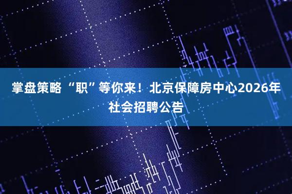 掌盘策略 “职”等你来！北京保障房中心2026年社会招聘公告