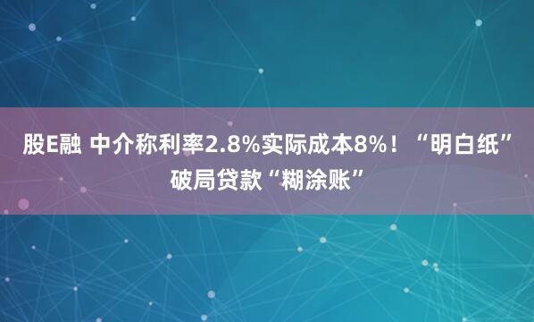 股E融 中介称利率2.8%实际成本8%！“明白纸”破局贷款“糊涂账”