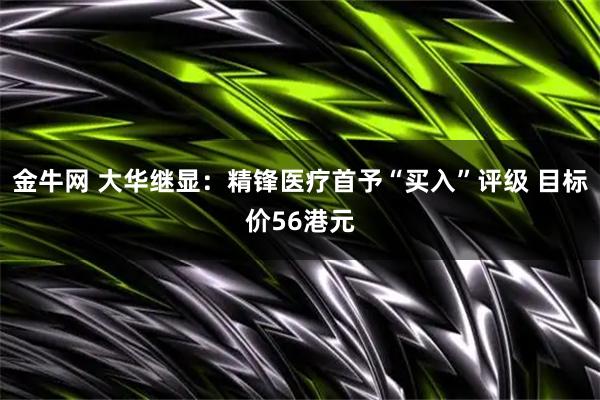 金牛网 大华继显：精锋医疗首予“买入”评级 目标价56港元