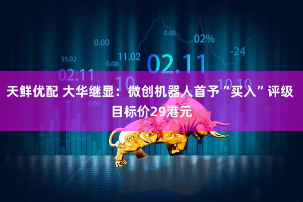 天鲜优配 大华继显：微创机器人首予“买入”评级 目标价29港元