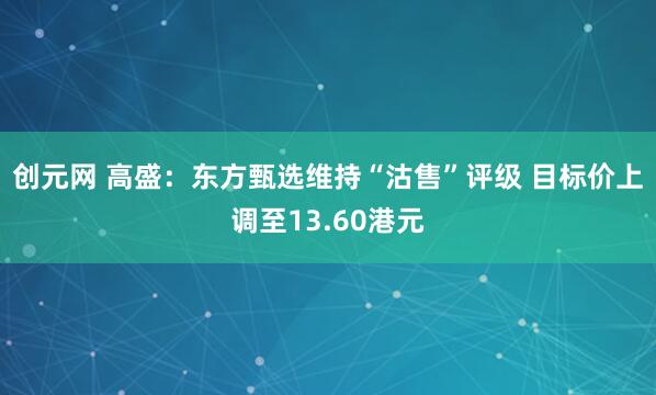 创元网 高盛：东方甄选维持“沽售”评级 目标价上调至13.60港元